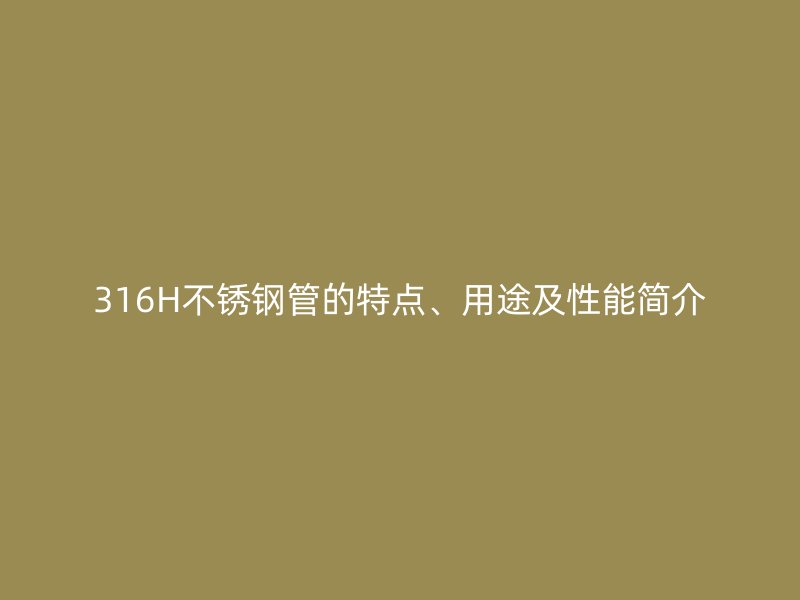 316H欧冠中文官网管的特点、用途及性能简介