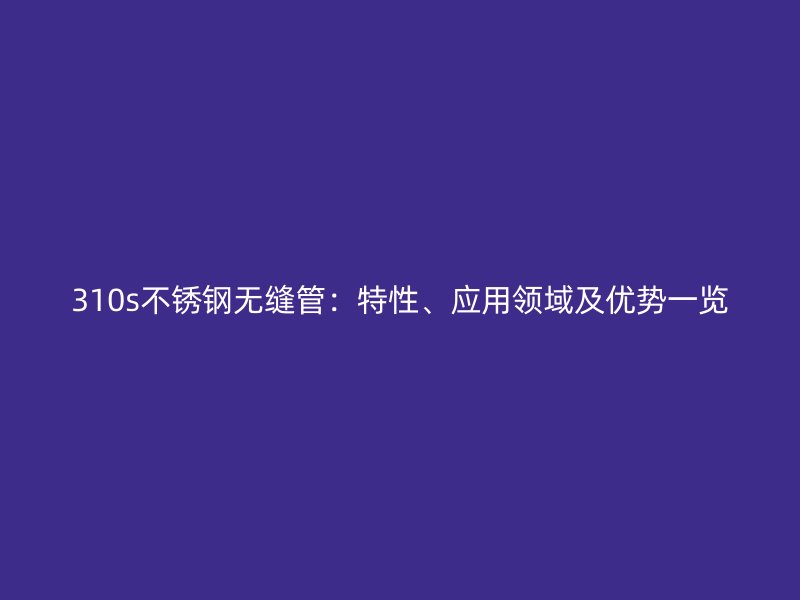 310s欧冠中文官网无缝管：特性、应用领域及优势一览