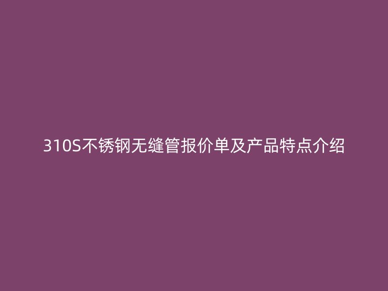 310S欧冠中文官网无缝管报价单及产品特点介绍