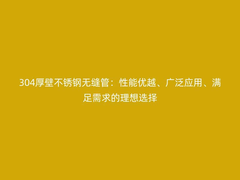 304厚壁欧冠中文官网无缝管：性能优越、广泛应用、满足需求的理想选择