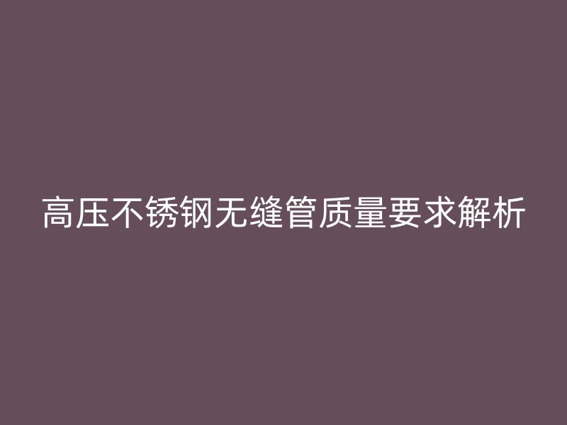 高压欧冠中文官网无缝管质量要求解析