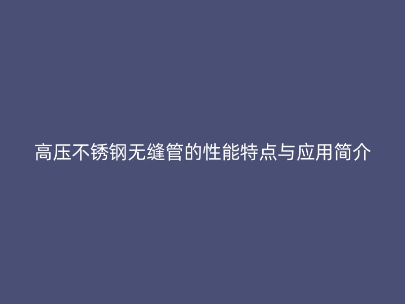 高压欧冠中文官网无缝管的性能特点与应用简介