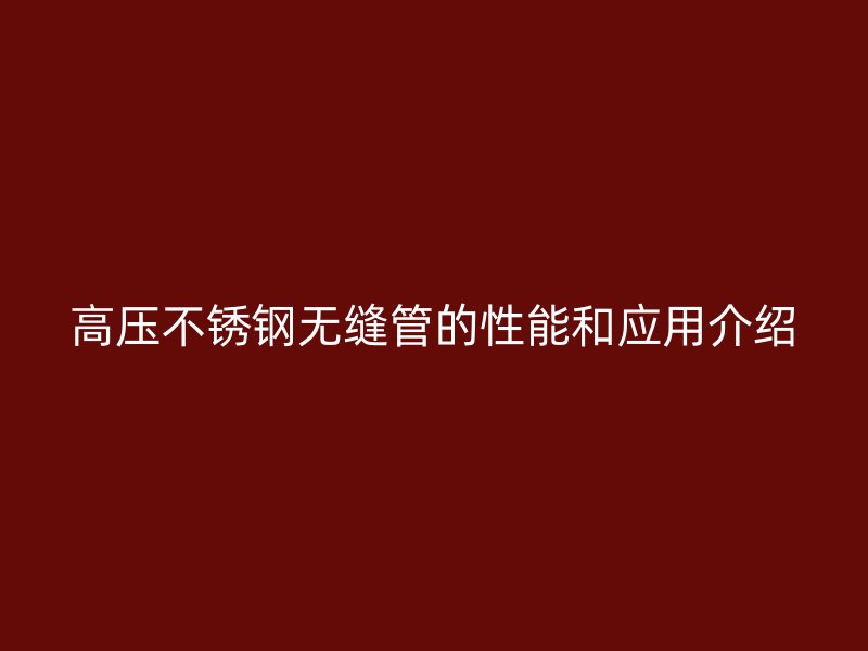 高压欧冠中文官网无缝管的性能和应用介绍
