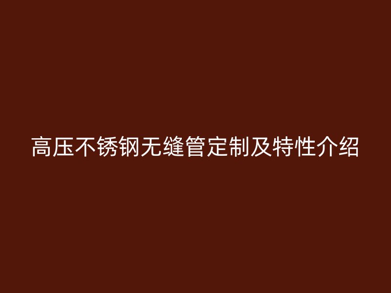 高压欧冠中文官网无缝管定制及特性介绍