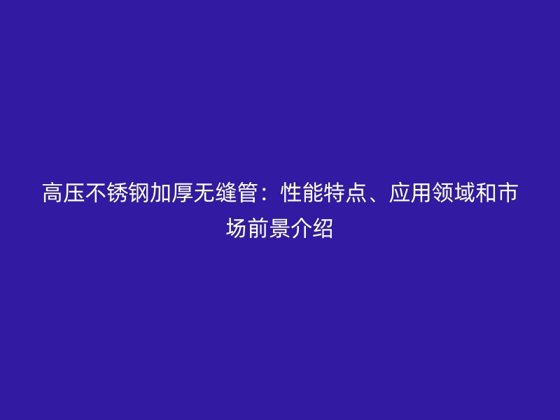 高压欧冠中文官网加厚无缝管：性能特点、应用领域和市场前景介绍