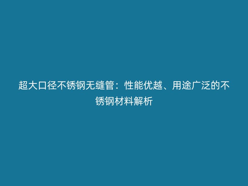 超大口径欧冠中文官网无缝管：性能优越、用途广泛的欧冠中文官网材料解析