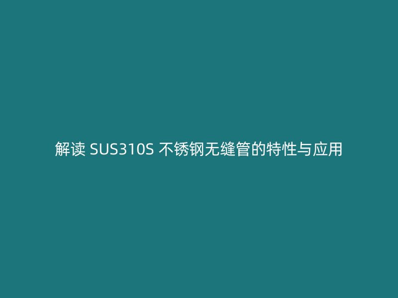 解读 SUS310S 欧冠中文官网无缝管的特性与应用