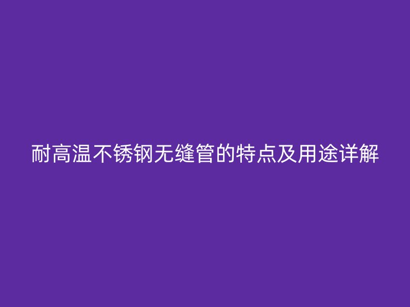 耐高温欧冠中文官网无缝管的特点及用途详解