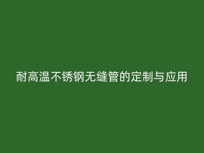 耐高温欧冠中文官网无缝管的定制与应用