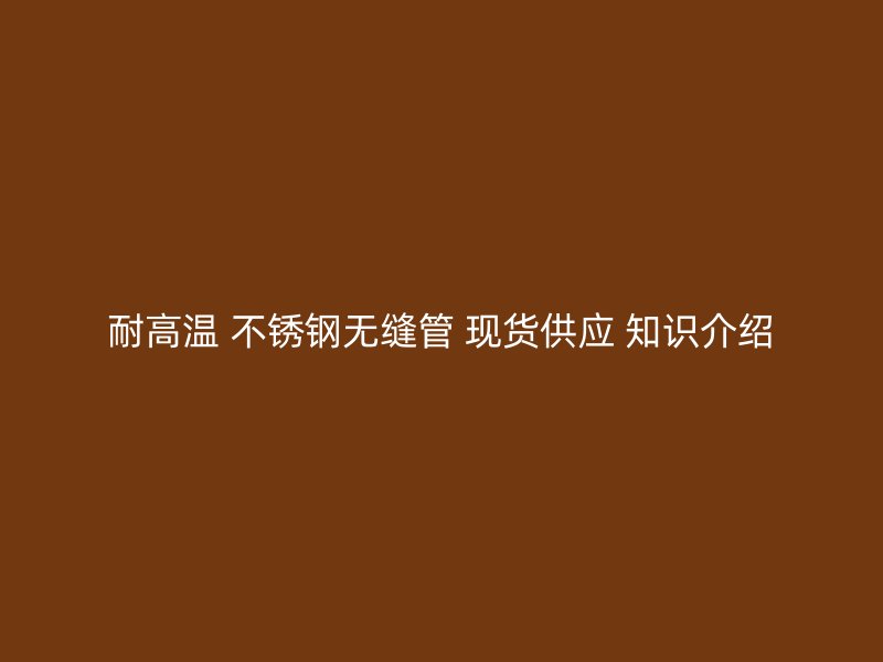 耐高温 欧冠中文官网无缝管 现货供应 知识介绍
