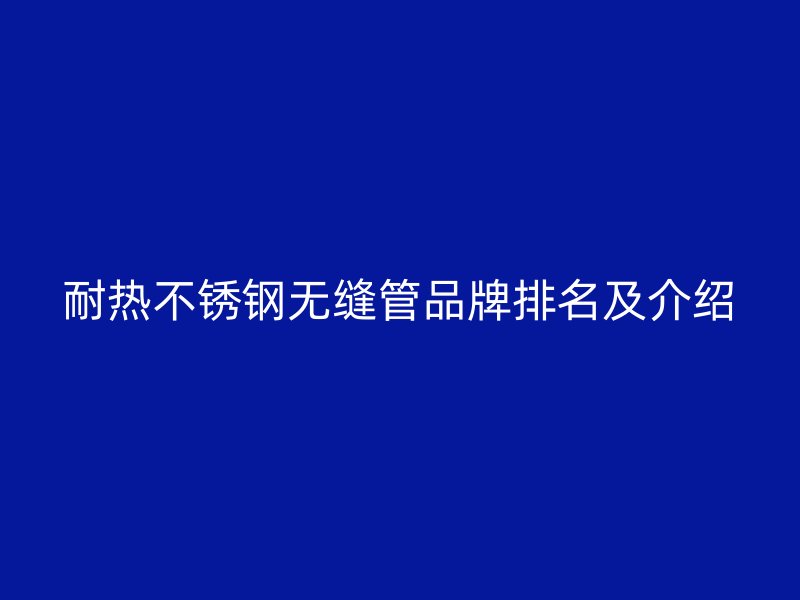 耐热欧冠中文官网无缝管品牌排名及介绍