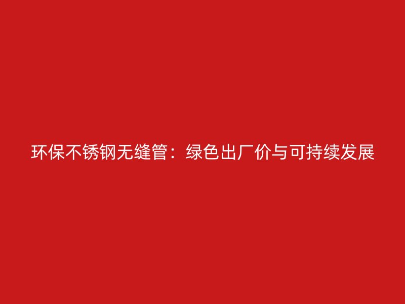环保欧冠中文官网无缝管：绿色出厂价与可持续发展