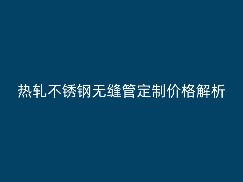 热轧欧冠中文官网无缝管定制价格解析