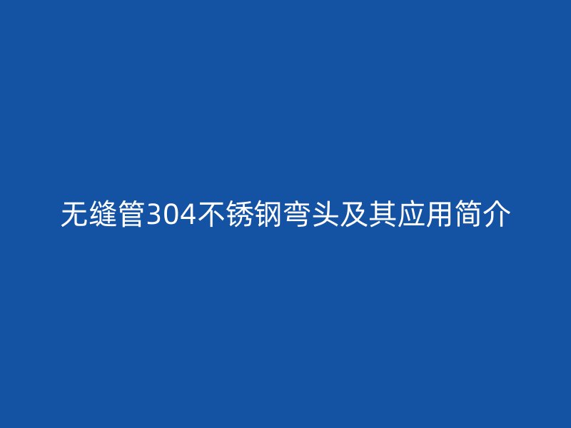 无缝管304欧冠中文官网弯头及其应用简介