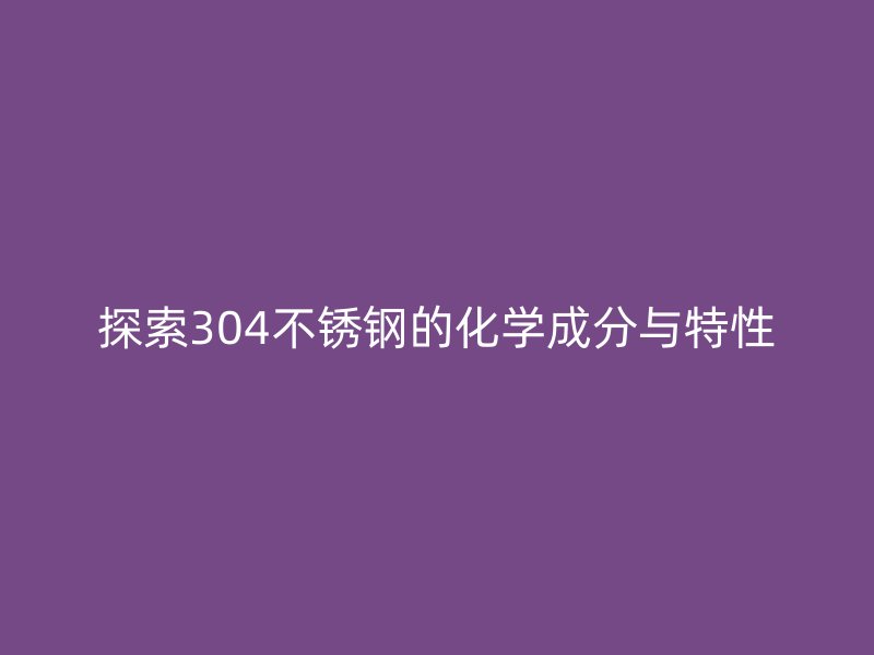 探索304欧冠中文官网的化学成分与特性
