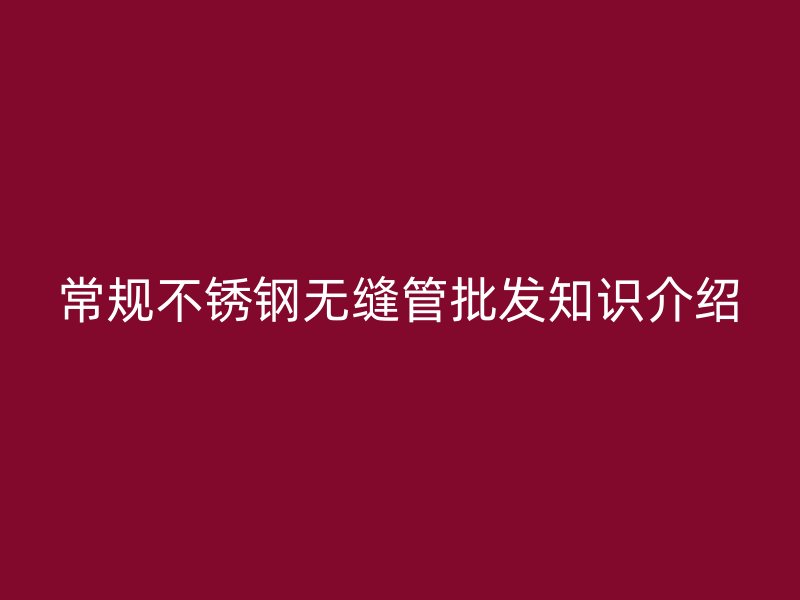 常规欧冠中文官网无缝管批发知识介绍