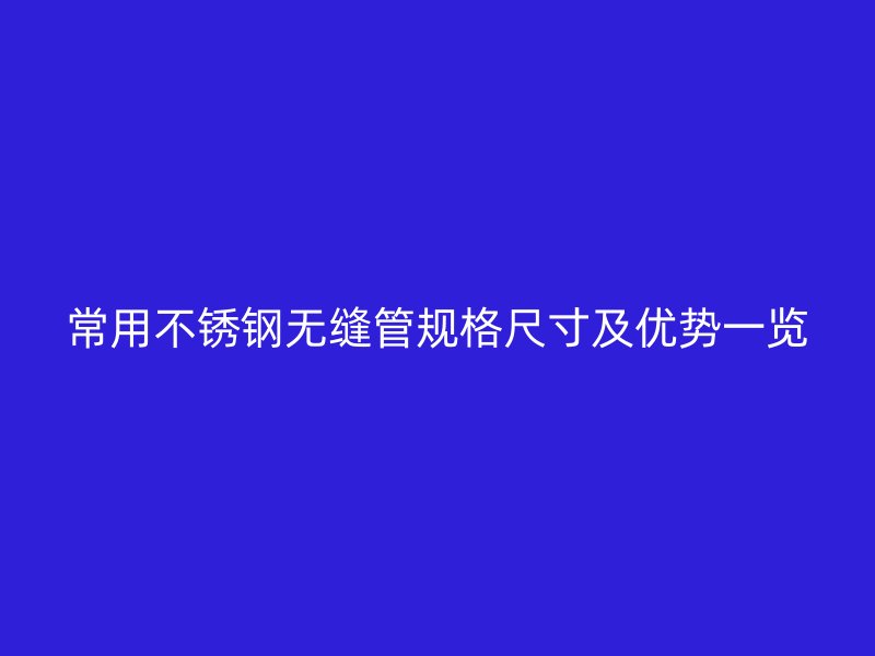 常用欧冠中文官网无缝管规格尺寸及优势一览