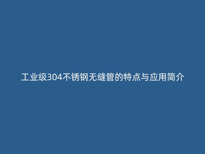工业级304欧冠中文官网无缝管的特点与应用简介