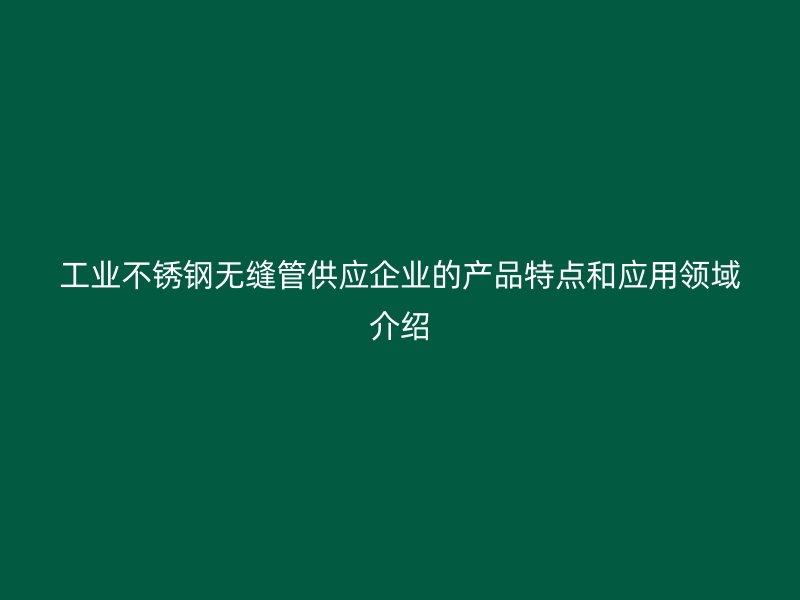 工业欧冠中文官网无缝管供应企业的产品特点和应用领域介绍