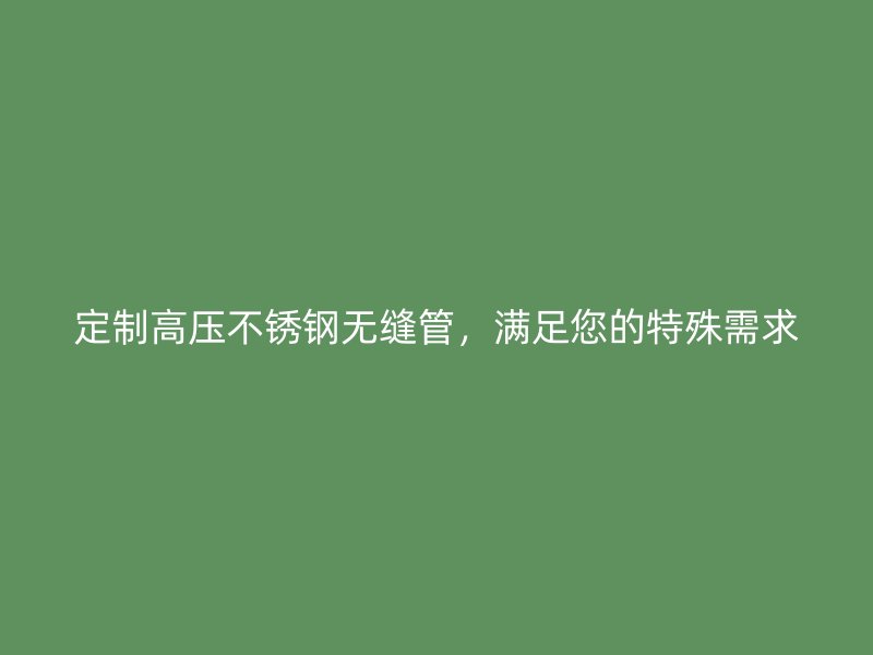 定制高压欧冠中文官网无缝管，满足您的特殊需求