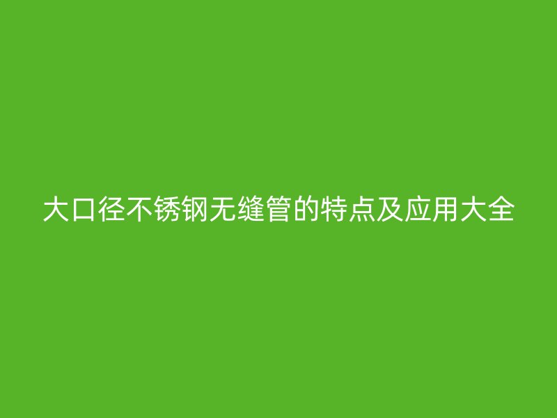 大口径欧冠中文官网无缝管的特点及应用大全