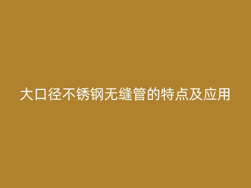 大口径欧冠中文官网无缝管的特点及应用