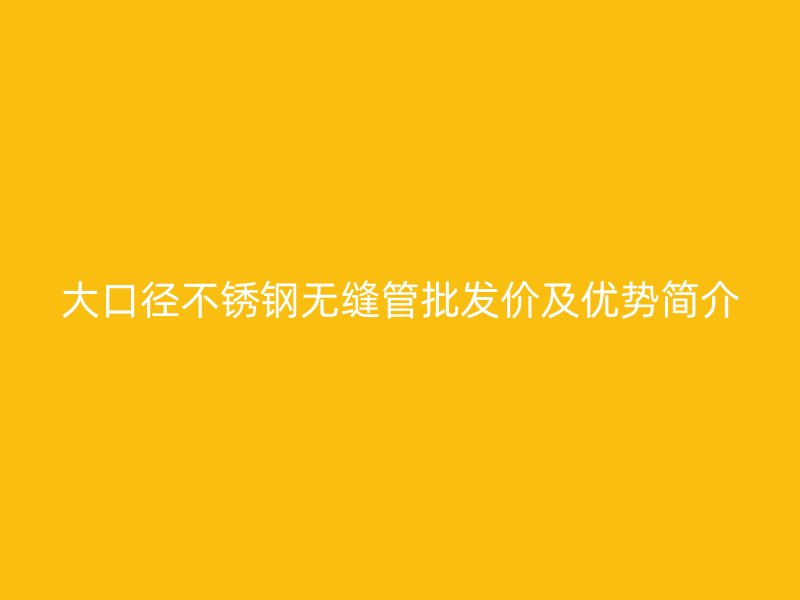 大口径欧冠中文官网无缝管批发价及优势简介
