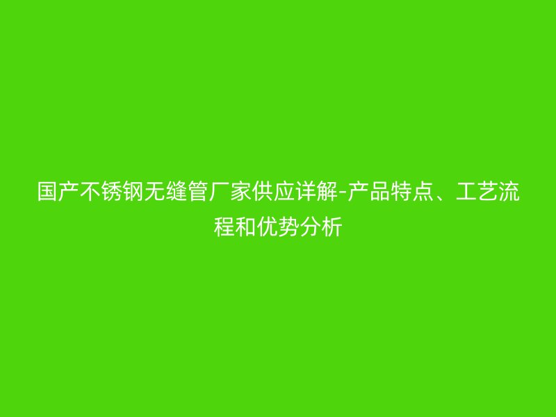 国产欧冠中文官网无缝管厂家供应详解-产品特点、工艺流程和优势分析