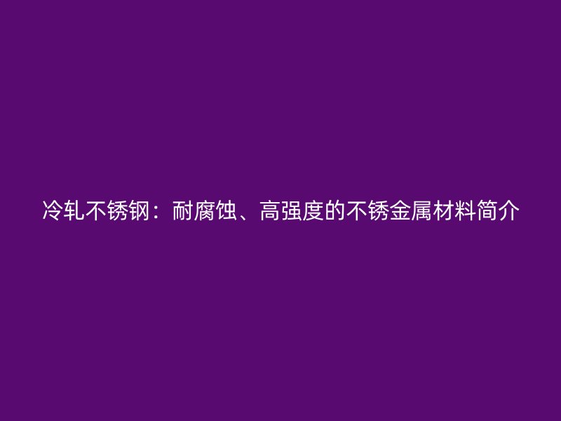 冷轧欧冠中文官网：耐腐蚀、高强度的不锈金属材料简介