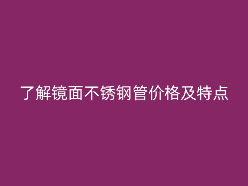 了解镜面欧冠中文官网管价格及特点