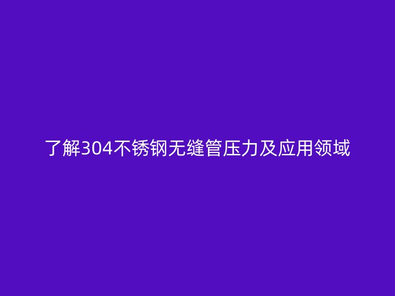 了解304欧冠中文官网无缝管压力及应用领域