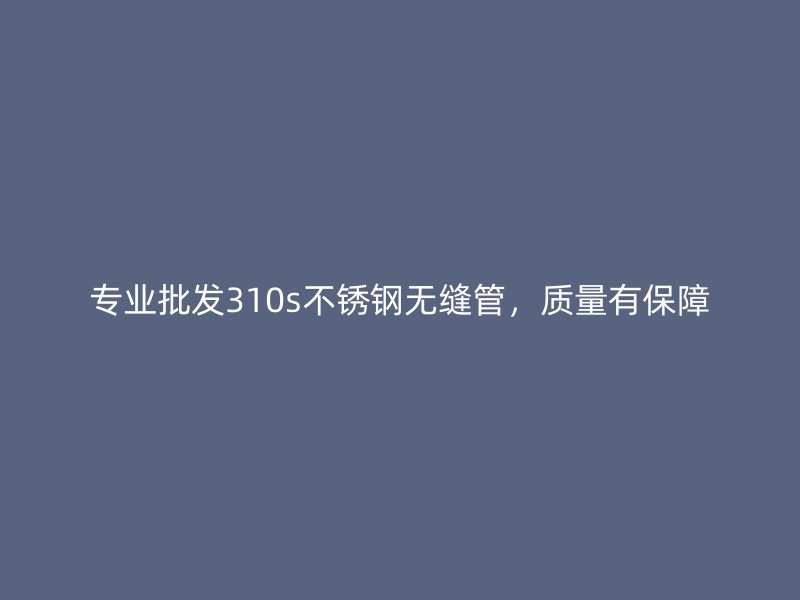 专业批发310s欧冠中文官网无缝管，质量有保障