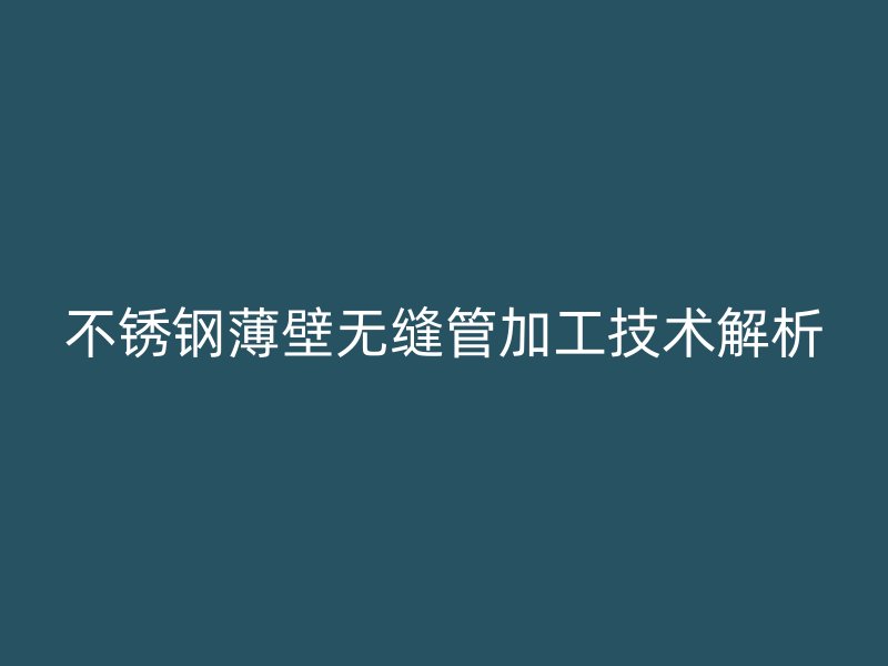 欧冠中文官网薄壁无缝管加工技术解析