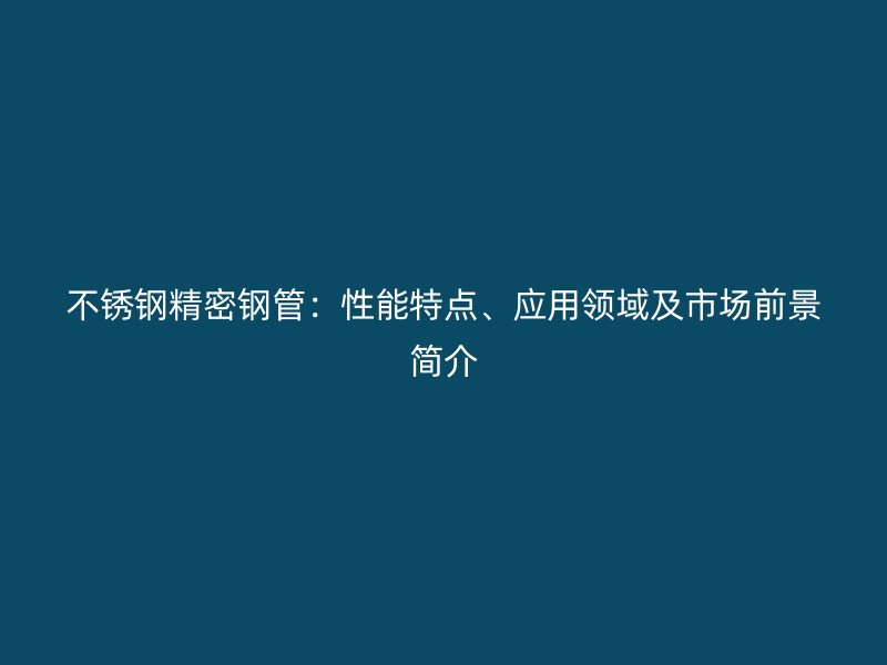 欧冠中文官网精密钢管：性能特点、应用领域及市场前景简介