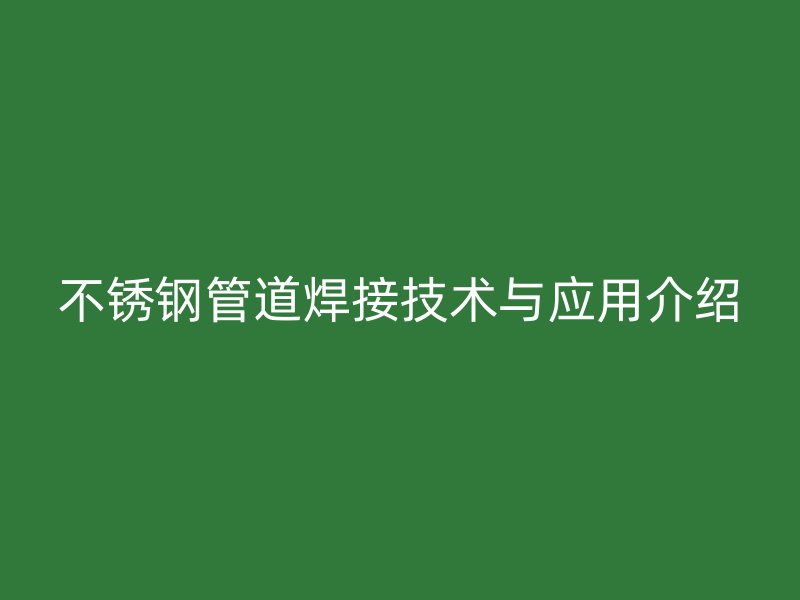 欧冠中文官网管道焊接技术与应用介绍
