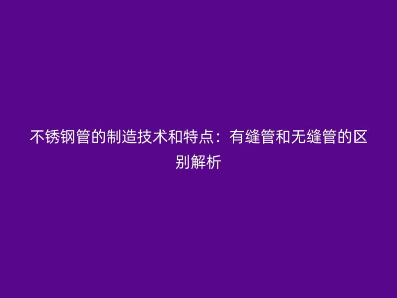 欧冠中文官网管的制造技术和特点：有缝管和无缝管的区别解析