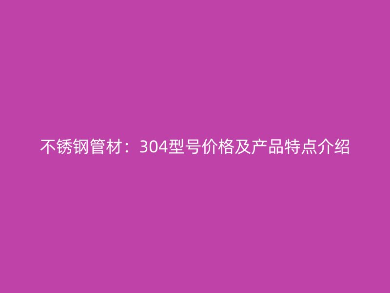 欧冠中文官网管材：304型号价格及产品特点介绍