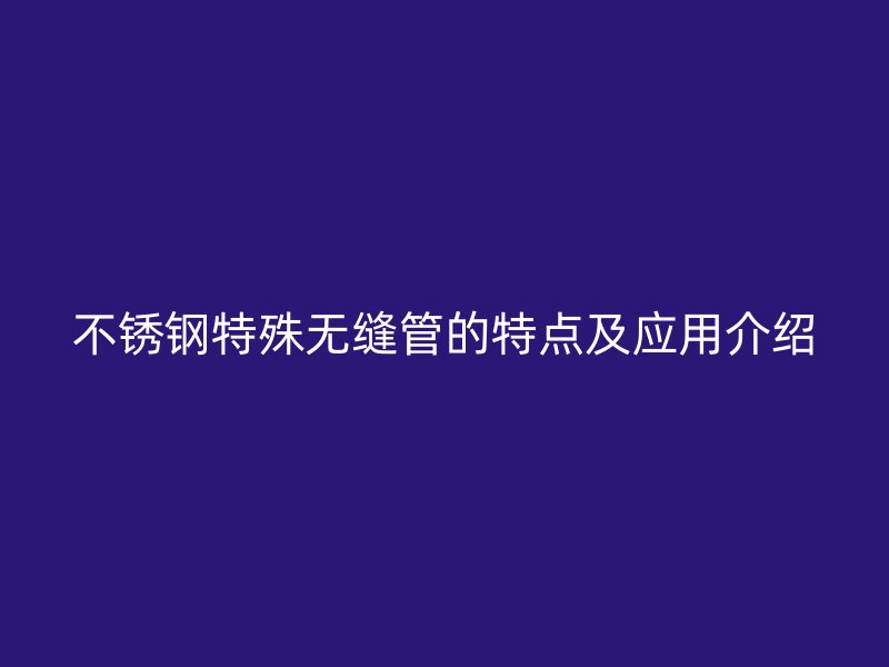 欧冠中文官网特殊无缝管的特点及应用介绍