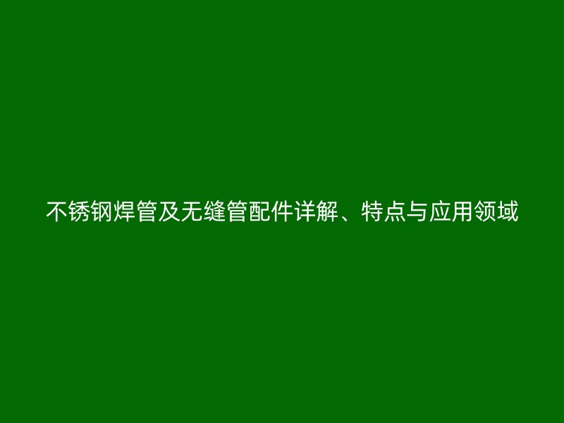 欧冠中文官网焊管及无缝管配件详解、特点与应用领域