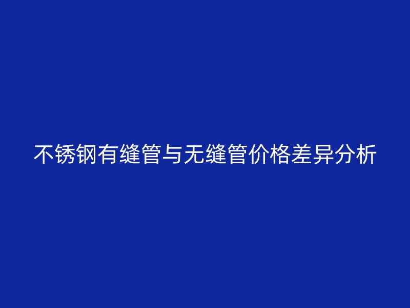 欧冠中文官网有缝管与无缝管价格差异分析