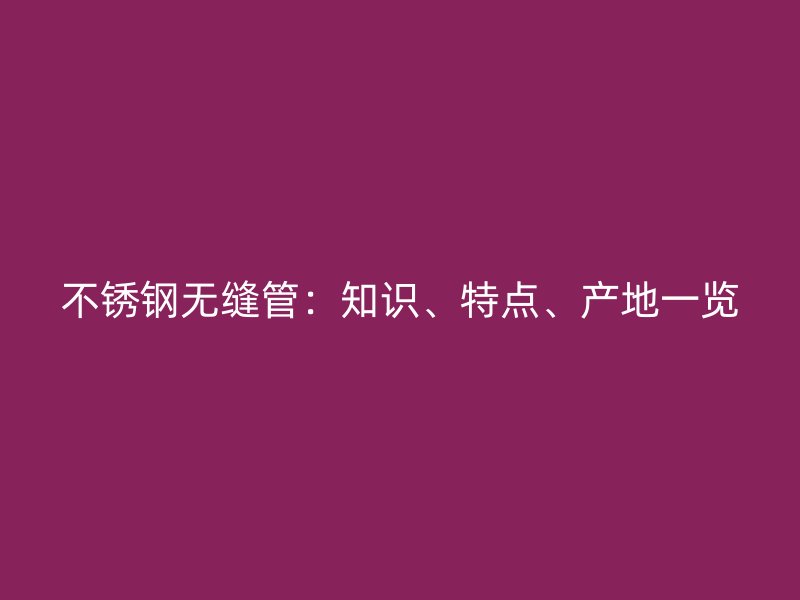 欧冠中文官网无缝管：知识、特点、产地一览