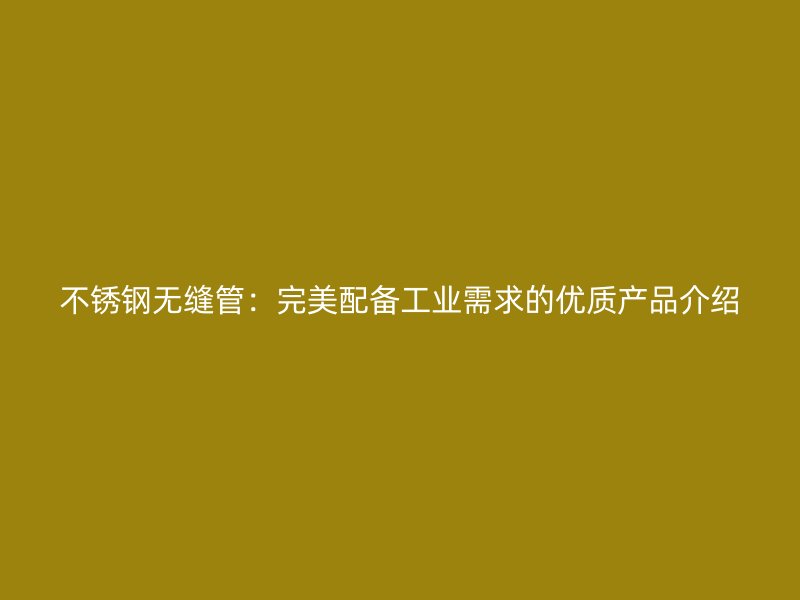欧冠中文官网无缝管：完美配备工业需求的优质产品介绍