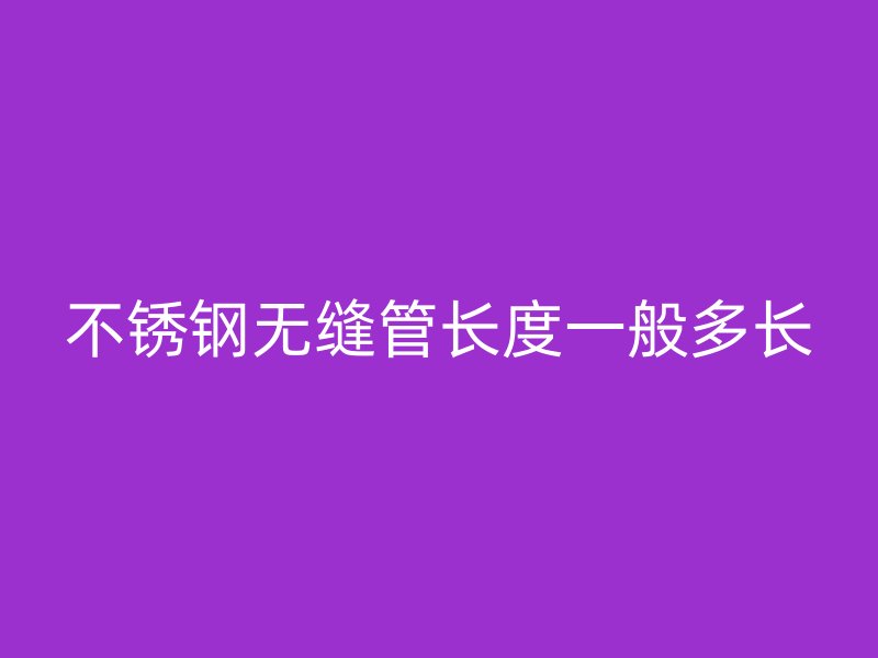 欧冠中文官网无缝管长度一般多长