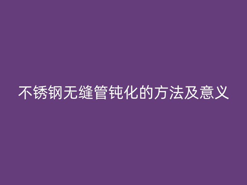 欧冠中文官网无缝管钝化的方法及意义