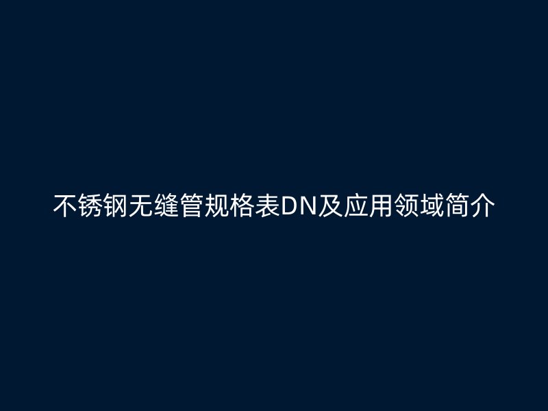 欧冠中文官网无缝管规格表DN及应用领域简介