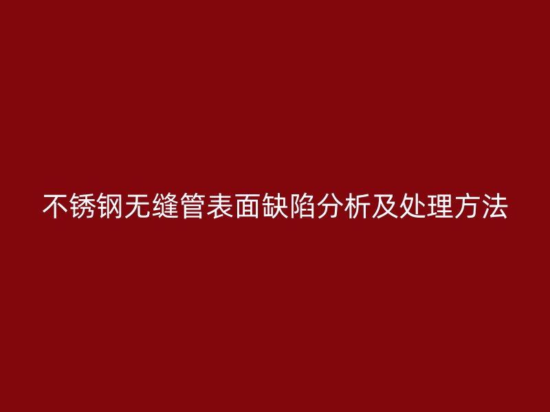 欧冠中文官网无缝管表面缺陷分析及处理方法