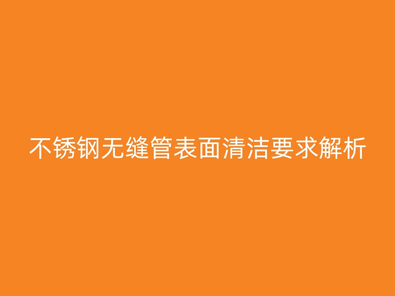 欧冠中文官网无缝管表面清洁要求解析
