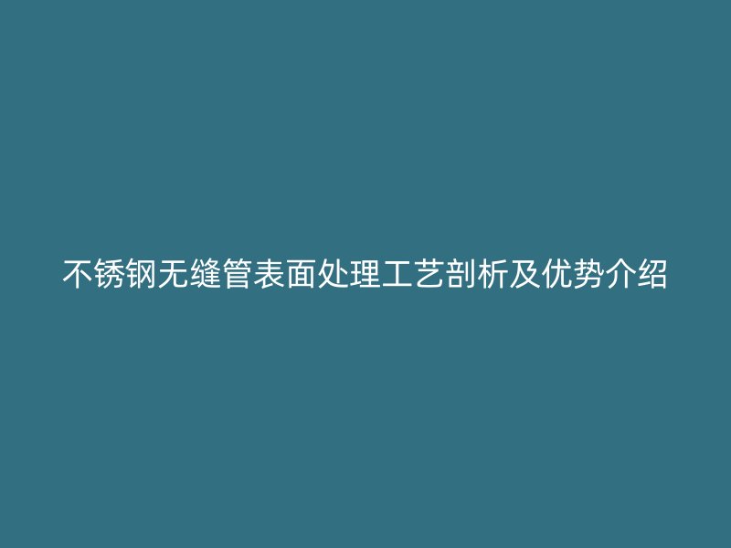 欧冠中文官网无缝管表面处理工艺剖析及优势介绍
