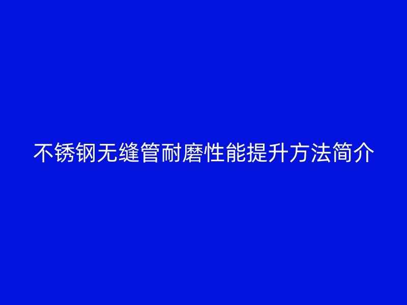 欧冠中文官网无缝管耐磨性能提升方法简介