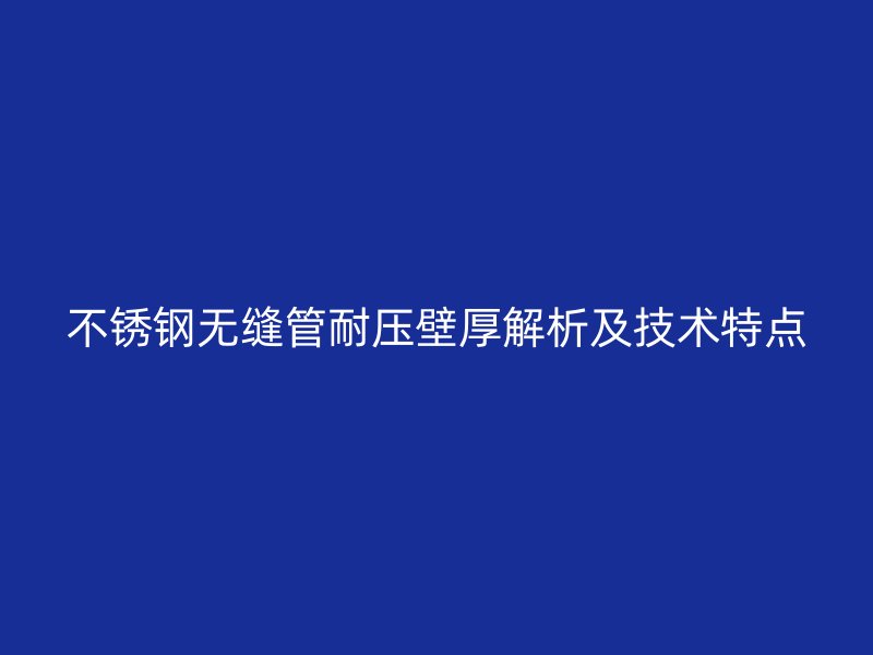 欧冠中文官网无缝管耐压壁厚解析及技术特点